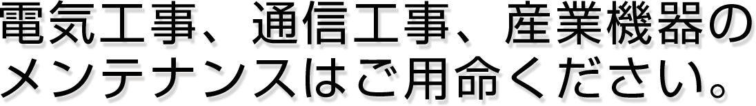 電気工事、通信工事、産業機器のメンテナンスはご用命ください。